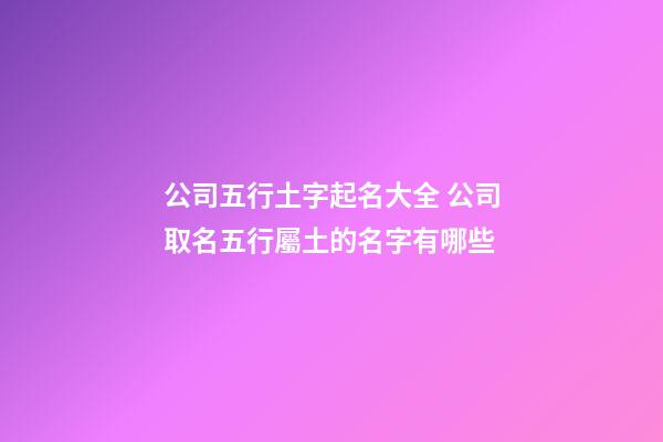 公司五行土字起名大全 公司取名五行屬土的名字有哪些-第1張-公司起名-玄機派